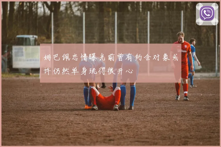姆巴佩恋情曝光前曾有约会对象或许仍然单身玩得很开心