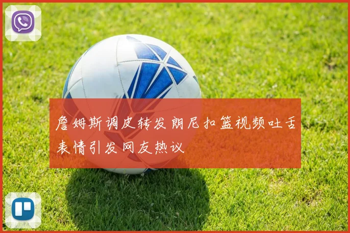 詹姆斯调皮转发朗尼扣篮视频吐舌表情引发网友热议