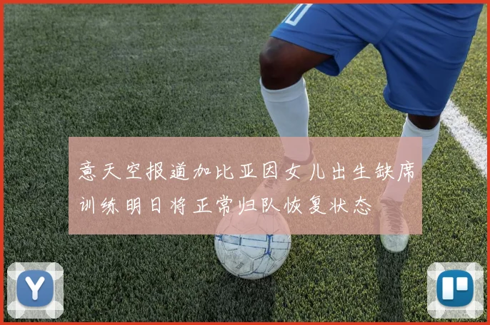 意天空报道加比亚因女儿出生缺席训练明日将正常归队恢复状态
