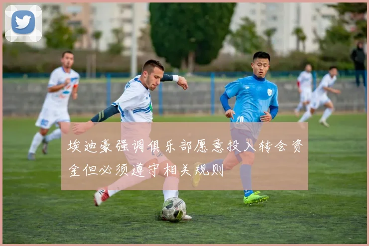 埃迪豪强调俱乐部愿意投入转会资金但必须遵守相关规则