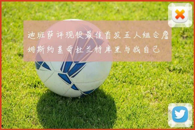 迪班萨评现役最佳首发五人组合詹姆斯约基奇杜兰特库里与我自己
