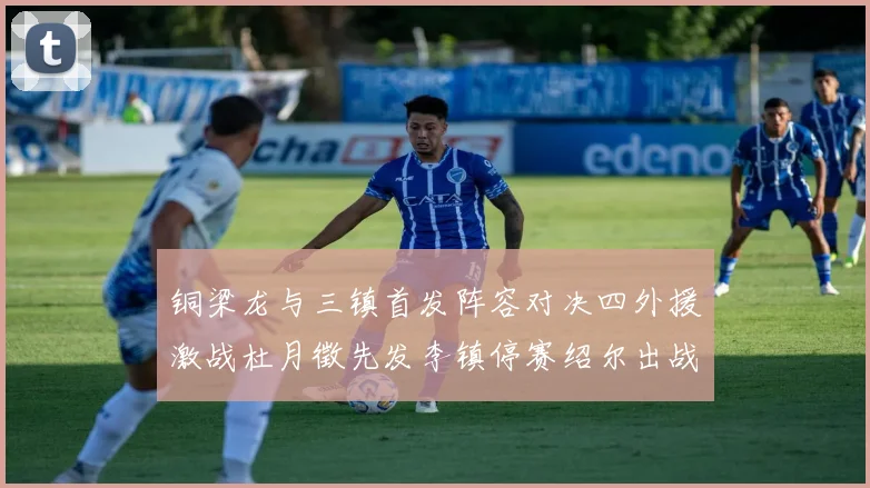 铜梁龙与三镇首发阵容对决四外援激战杜月徵先发李镇停赛绍尔出战