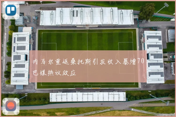 内马尔重返桑托斯引发收入暴增70巴媒热议效应