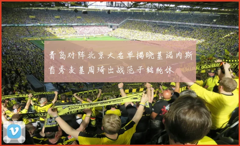 青岛对阵北京大名单揭晓基诺内斯首秀麦基周琦出战范子铭轮休