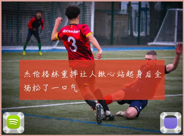 杰伦格林重摔让人揪心站起身后全场松了一口气