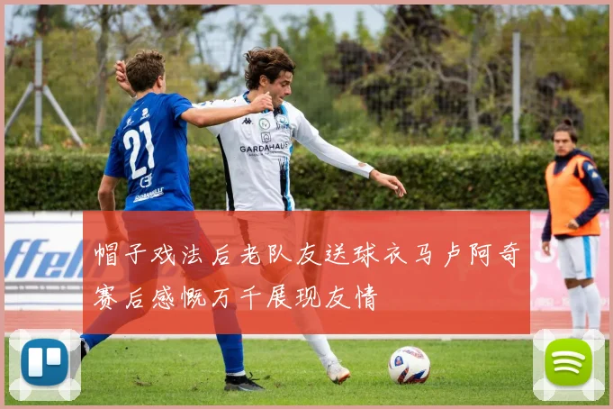 帽子戏法后老队友送球衣马卢阿奇赛后感慨万千展现友情