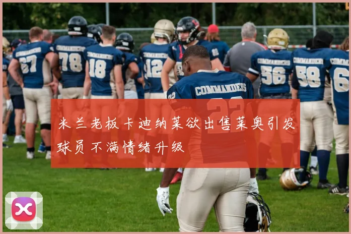 米兰老板卡迪纳莱欲出售莱奥引发球员不满情绪升级