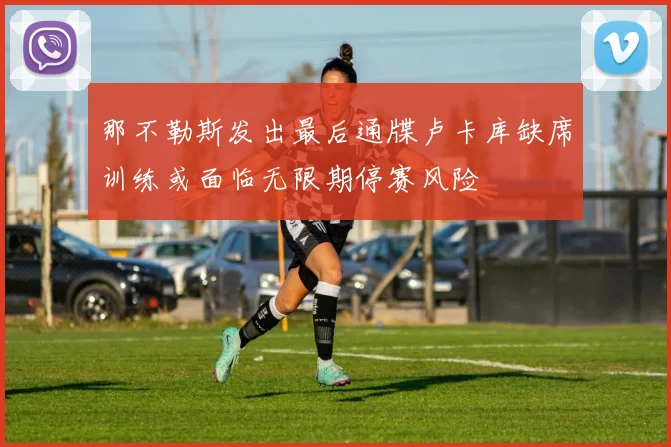 那不勒斯发出最后通牒卢卡库缺席训练或面临无限期停赛风险