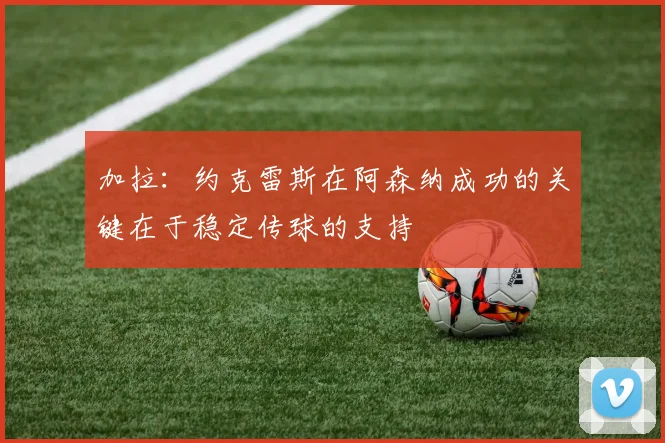 加拉：约克雷斯在阿森纳成功的关键在于稳定传球的支持
