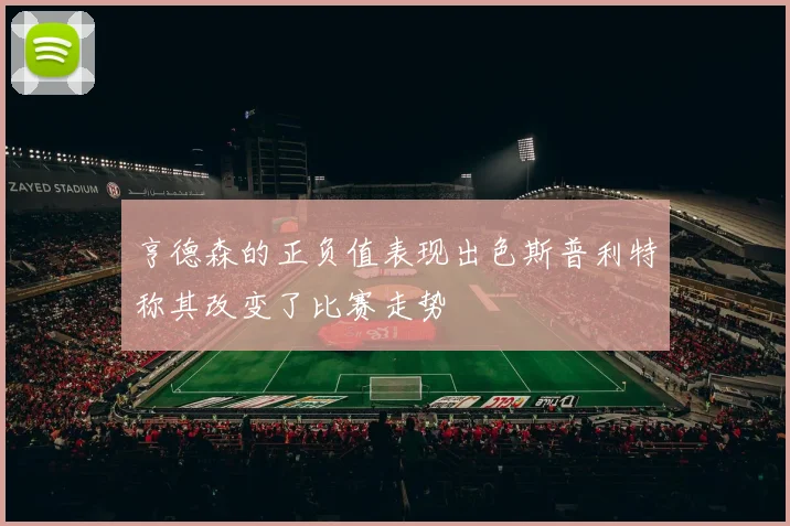 亨德森的正负值表现出色斯普利特称其改变了比赛走势