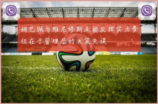 姆巴佩与维尼修斯未能发挥实力责任在于管理层的决策失误