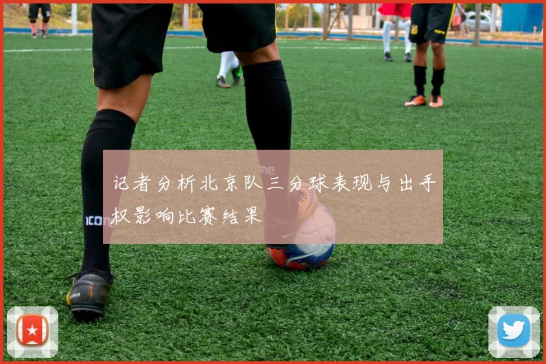 记者分析北京队三分球表现与出手权影响比赛结果