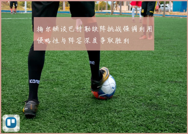 梅尔顿谈巴特勒缺阵挑战强调利用侵略性与阵容深度争取胜利