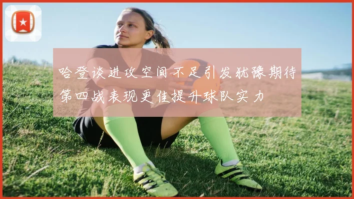 哈登谈进攻空间不足引发犹豫期待第四战表现更佳提升球队实力