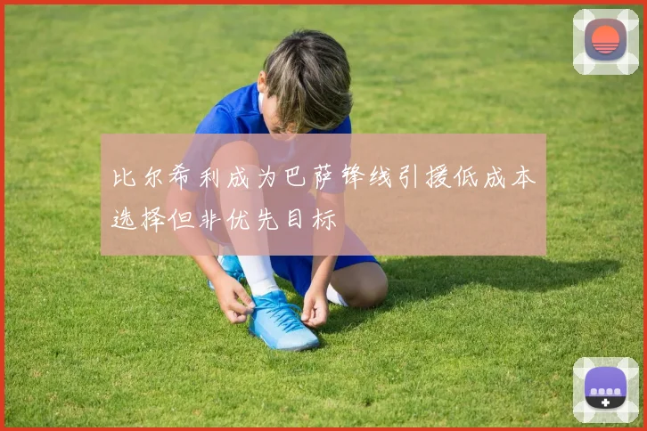 比尔希利成为巴萨锋线引援低成本选择但非优先目标